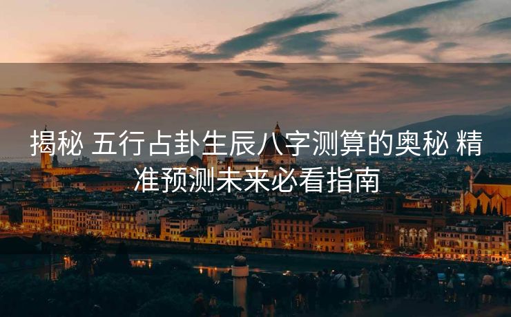 揭秘 五行占卦生辰八字测算的奥秘 精准预测未来必看指南