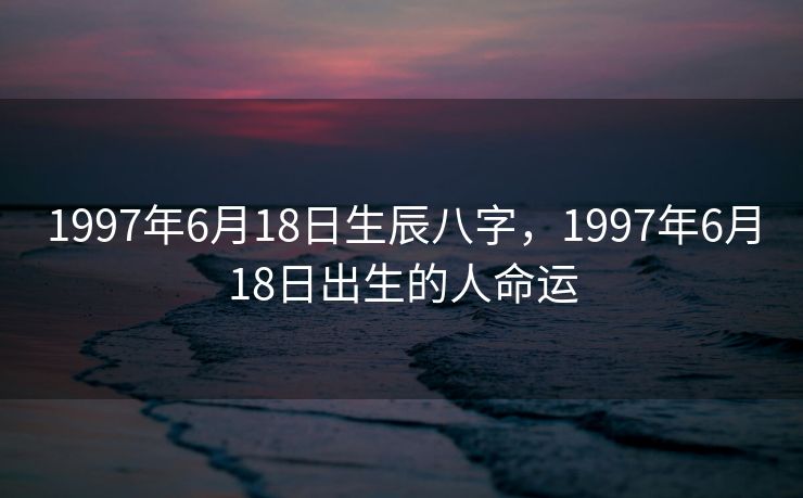 1997年6月18日生辰八字，1997年6月18日出生的人命运