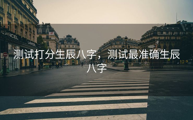 测试打分生辰八字，测试最准确生辰八字