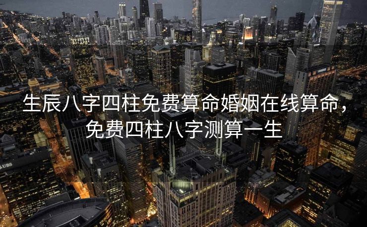 生辰八字四柱免费算命婚姻在线算命，免费四柱八字测算一生