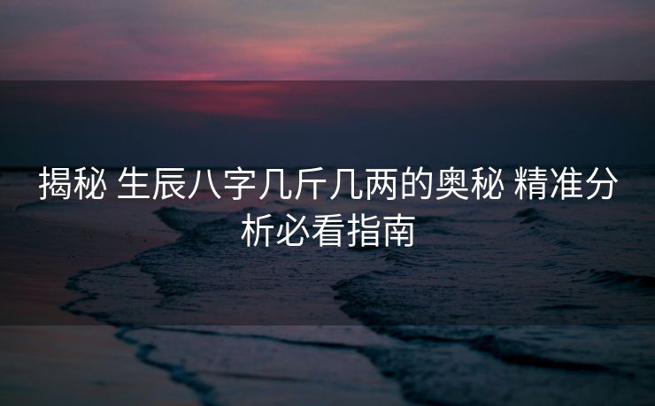 揭秘 生辰八字几斤几两的奥秘 精准分析必看指南