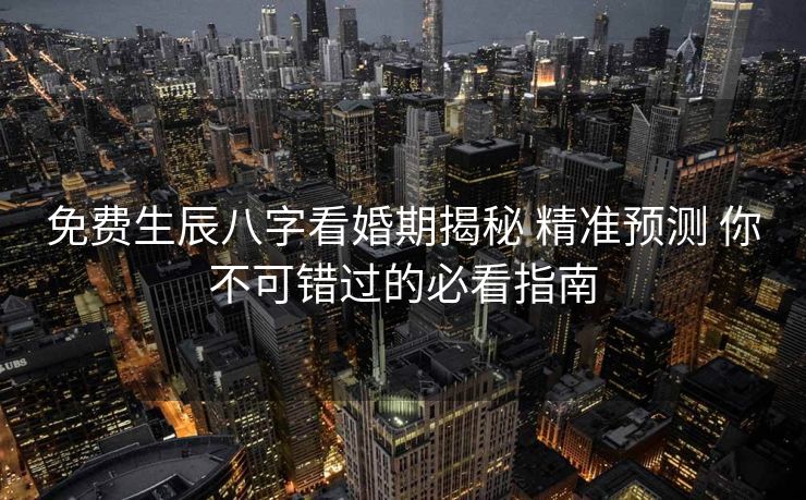 免费生辰八字看婚期揭秘 精准预测 你不可错过的必看指南