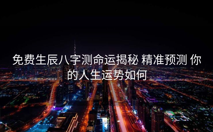 免费生辰八字测命运揭秘 精准预测 你的人生运势如何