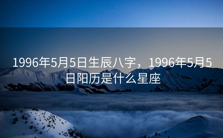 1996年5月5日生辰八字，1996年5月5日阳历是什么星座