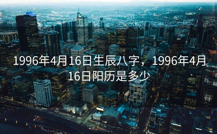 1996年4月16日生辰八字，1996年4月16日阳历是多少
