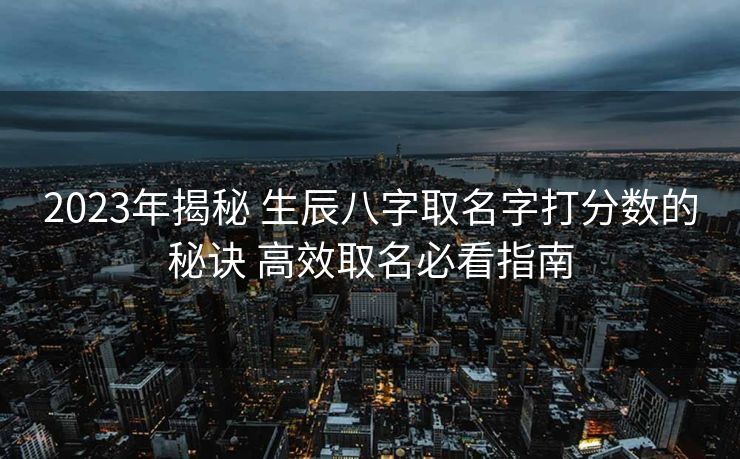2023年揭秘 生辰八字取名字打分数的秘诀 高效取名必看指南