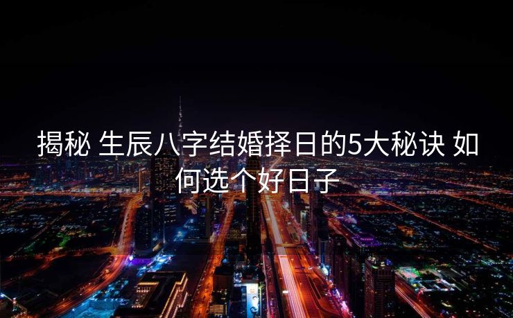 揭秘 生辰八字结婚择日的5大秘诀 如何选个好日子