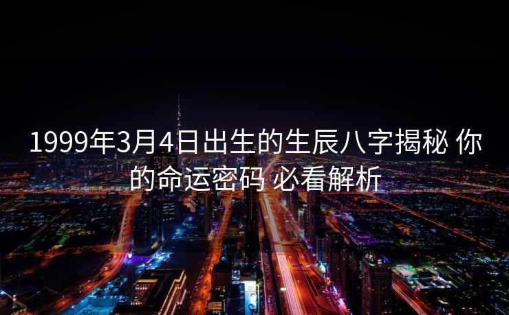 1999年3月4日出生的生辰八字揭秘 你的命运密码 必看解析