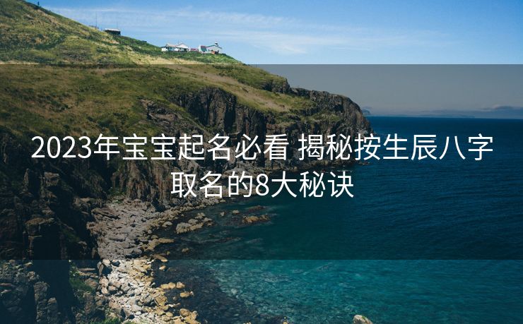 2023年宝宝起名必看 揭秘按生辰八字取名的8大秘诀