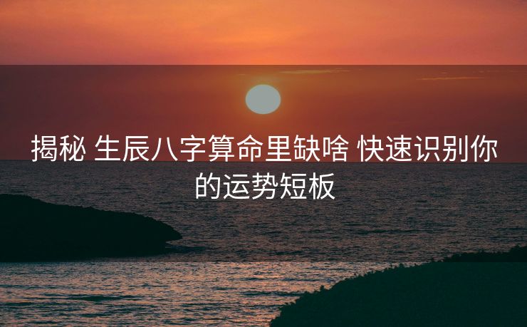 揭秘 生辰八字算命里缺啥 快速识别你的运势短板
