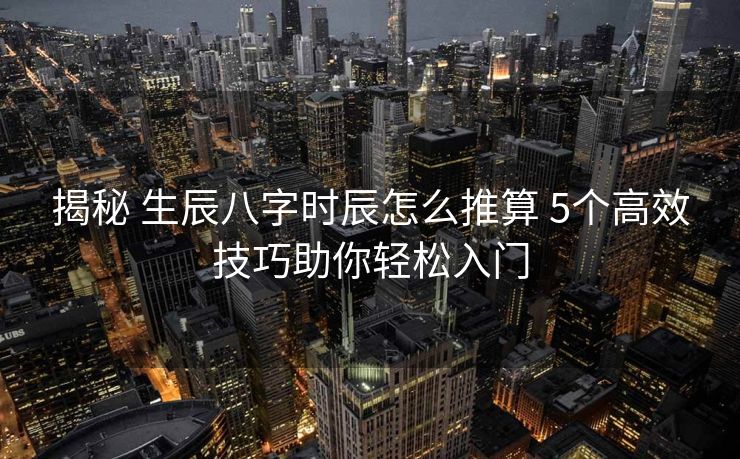 揭秘 生辰八字时辰怎么推算 5个高效技巧助你轻松入门