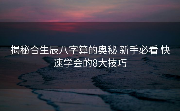 揭秘合生辰八字算的奥秘 新手必看 快速学会的8大技巧