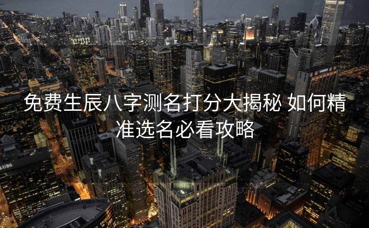 免费生辰八字测名打分大揭秘 如何精准选名必看攻略