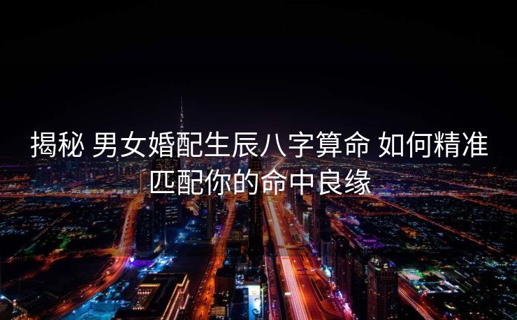揭秘 男女婚配生辰八字算命 如何精准匹配你的命中良缘