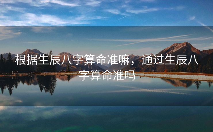 根据生辰八字算命准嘛，通过生辰八字算命准吗