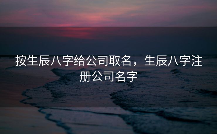 按生辰八字给公司取名，生辰八字注册公司名字
