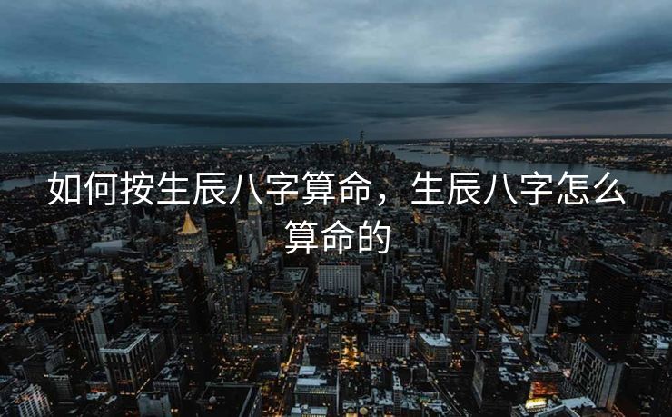 如何按生辰八字算命，生辰八字怎么算命的