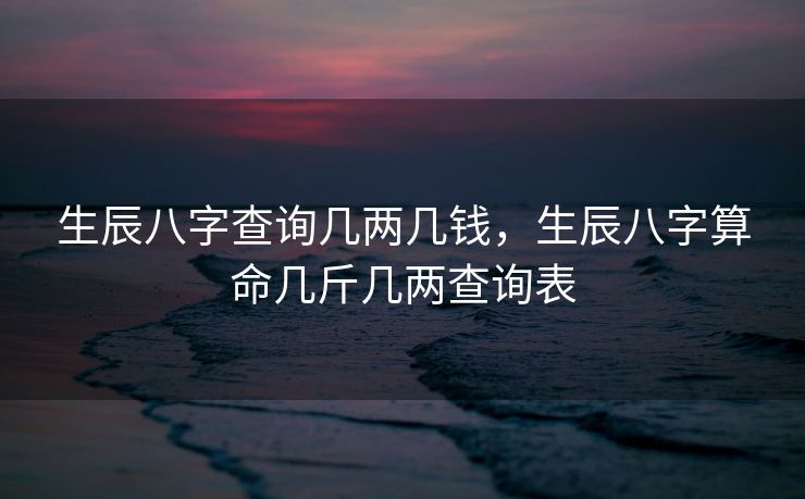 生辰八字查询几两几钱，生辰八字算命几斤几两查询表