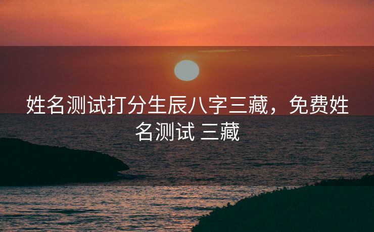 姓名测试打分生辰八字三藏，免费姓名测试 三藏