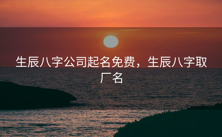 生辰八字公司起名免费，生辰八字取厂名