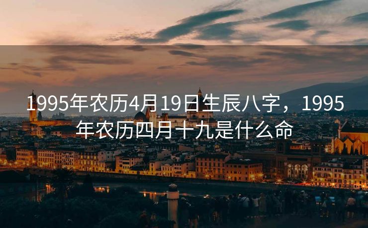 1995年农历4月19日生辰八字，1995年农历四月十九是什么命