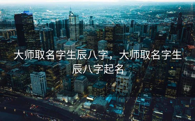 大师取名字生辰八字，大师取名字生辰八字起名