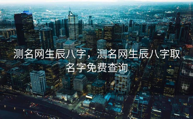 测名网生辰八字，测名网生辰八字取名字免费查询