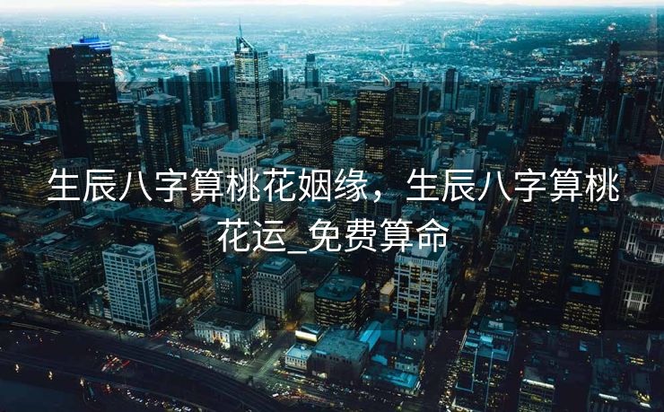 生辰八字算桃花姻缘，生辰八字算桃花运_免费算命