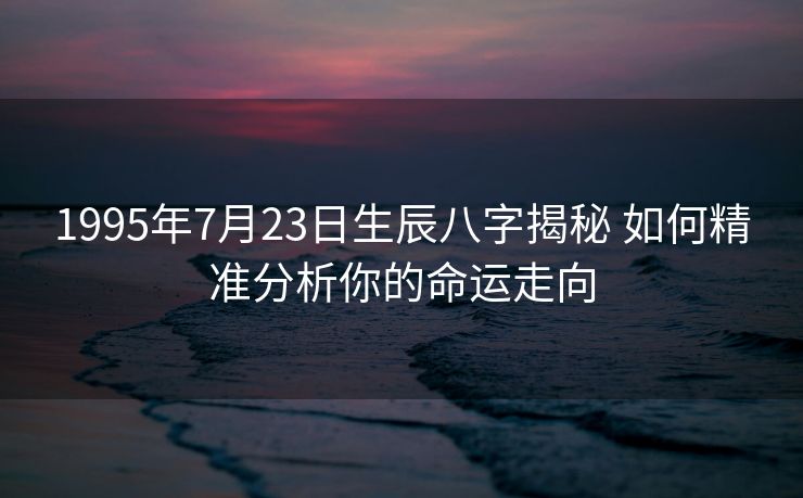 1995年7月23日生辰八字揭秘 如何精准分析你的命运走向