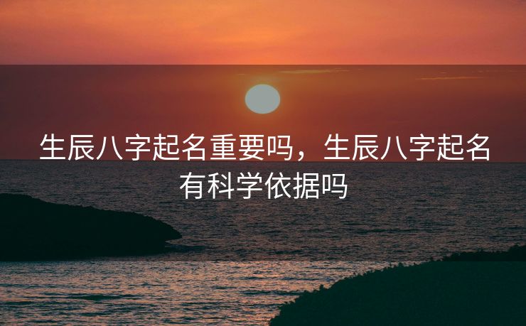 生辰八字起名重要吗，生辰八字起名有科学依据吗