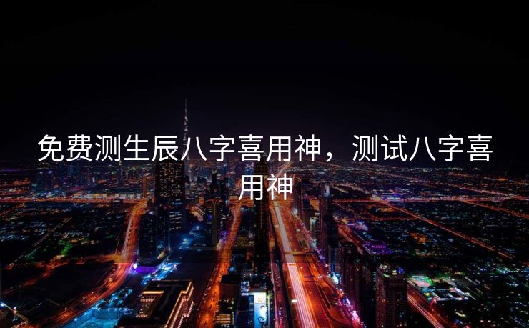 免费测生辰八字喜用神，测试八字喜用神