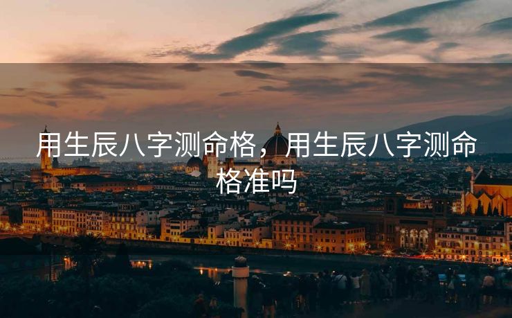 用生辰八字测命格，用生辰八字测命格准吗