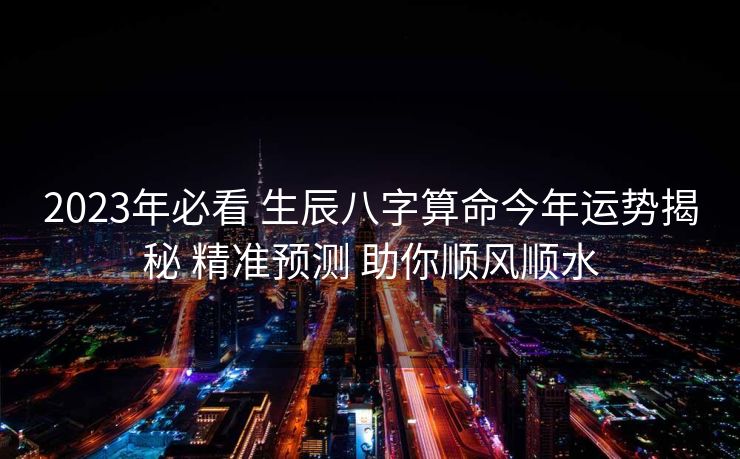 2023年必看 生辰八字算命今年运势揭秘 精准预测 助你顺风顺水