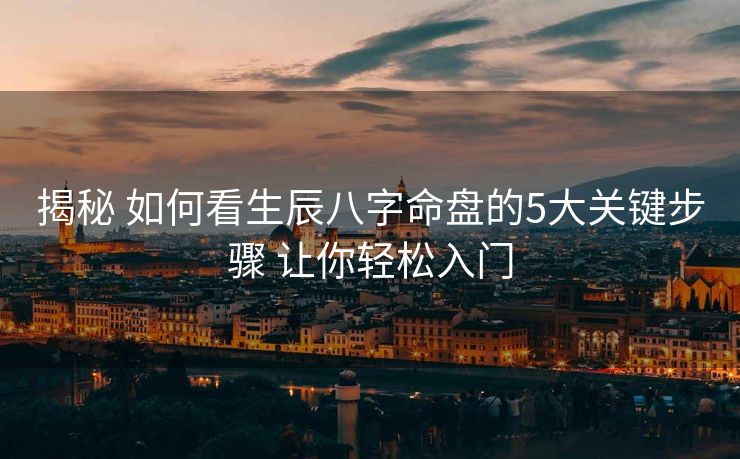 揭秘 如何看生辰八字命盘的5大关键步骤 让你轻松入门