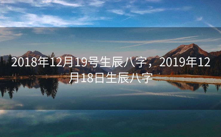 2018年12月19号生辰八字，2019年12月18日生辰八字