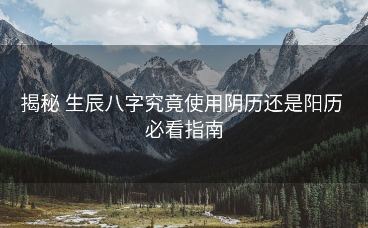 揭秘 生辰八字究竟使用阴历还是阳历 必看指南