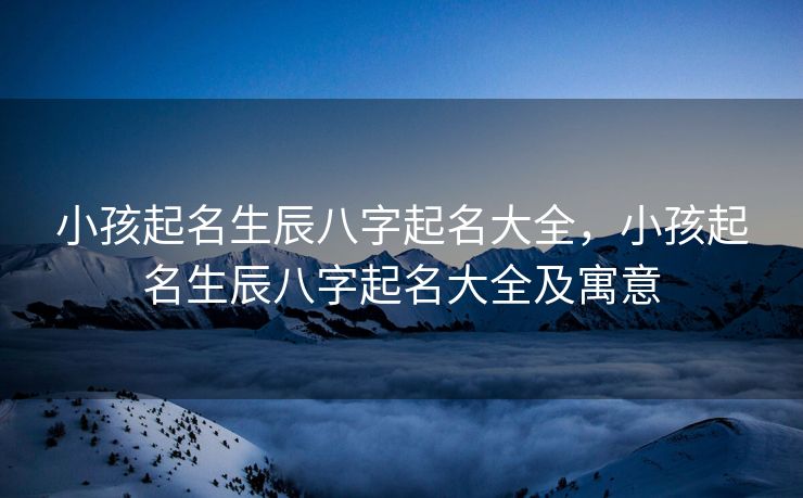 小孩起名生辰八字起名大全，小孩起名生辰八字起名大全及寓意