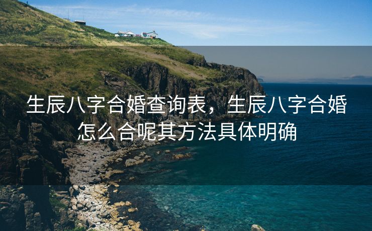 生辰八字合婚查询表，生辰八字合婚怎么合呢其方法具体明确