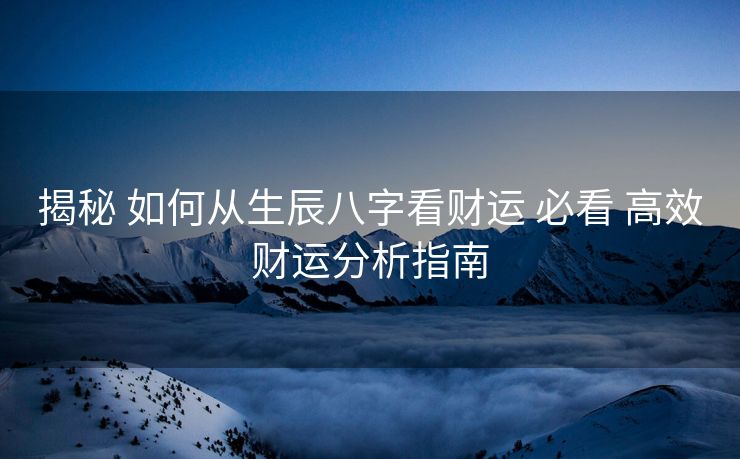 揭秘 如何从生辰八字看财运 必看 高效财运分析指南