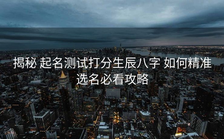 揭秘 起名测试打分生辰八字 如何精准选名必看攻略