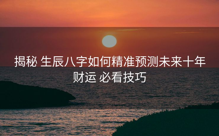 揭秘 生辰八字如何精准预测未来十年财运 必看技巧