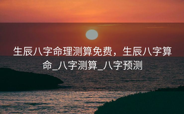 生辰八字命理测算免费，生辰八字算命_八字测算_八字预测