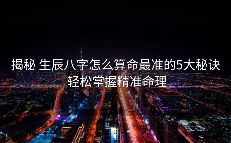 揭秘 生辰八字怎么算命最准的5大秘诀 轻松掌握精准命理