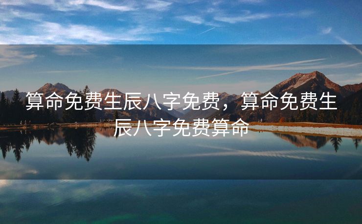 算命免费生辰八字免费，算命免费生辰八字免费算命