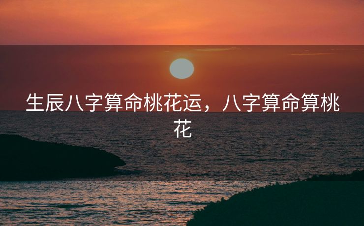 生辰八字算命桃花运，八字算命算桃花