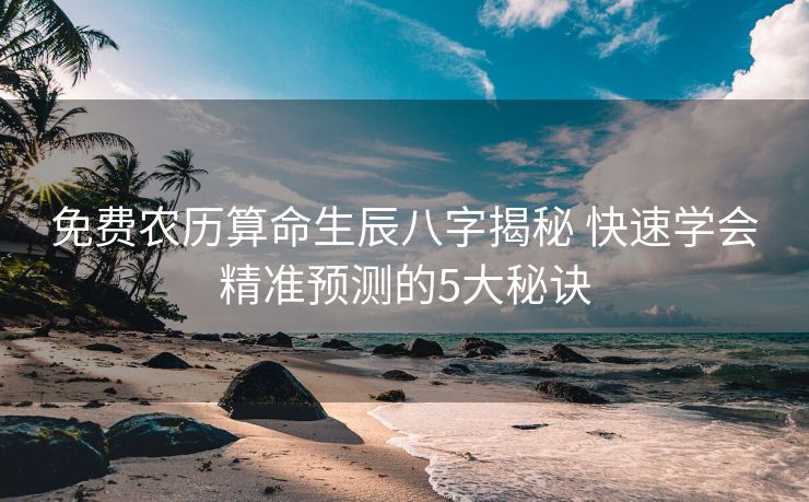 免费农历算命生辰八字揭秘 快速学会精准预测的5大秘诀