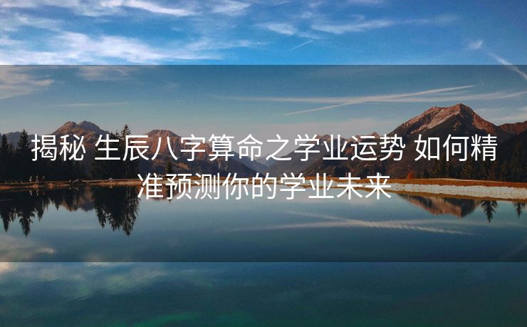 揭秘 生辰八字算命之学业运势 如何精准预测你的学业未来