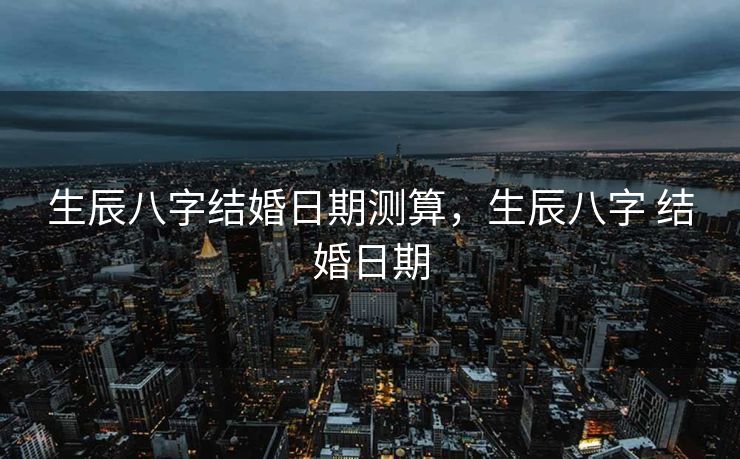 生辰八字结婚日期测算，生辰八字 结婚日期