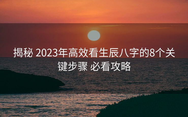 揭秘 2023年高效看生辰八字的8个关键步骤 必看攻略