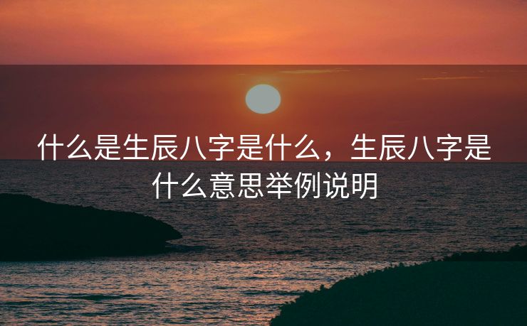 什么是生辰八字是什么，生辰八字是什么意思举例说明